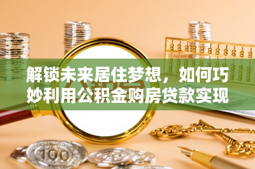 宁阳解锁未来居住梦想，如何巧妙利用公积金购房贷款实现房产投资