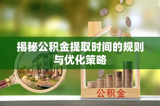 宁阳揭秘公积金提取时间的规则与优化策略