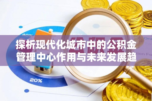 宁阳探析现代化城市中的公积金管理中心作用与未来发展趋势