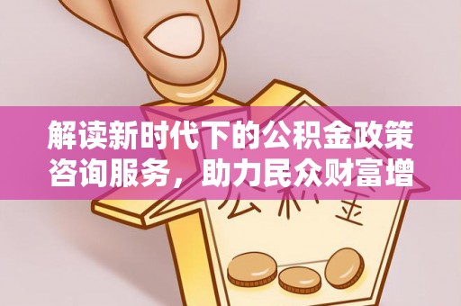 宁阳解读新时代下的公积金政策咨询服务，助力民众财富增值与安居梦想