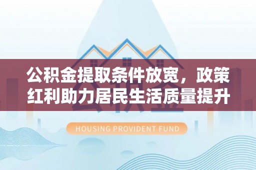 宁阳公积金提取条件放宽，政策红利助力居民生活质量提升