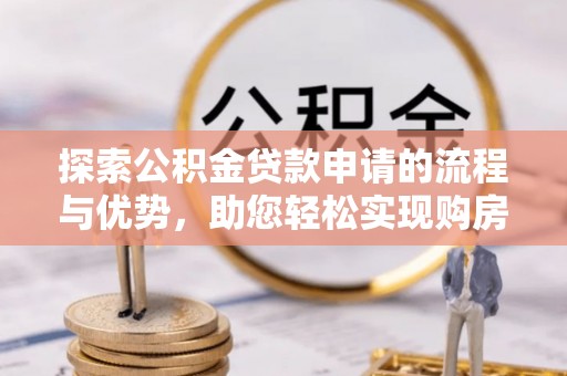 宁阳探索公积金贷款申请的流程与优势，助您轻松实现购房梦想