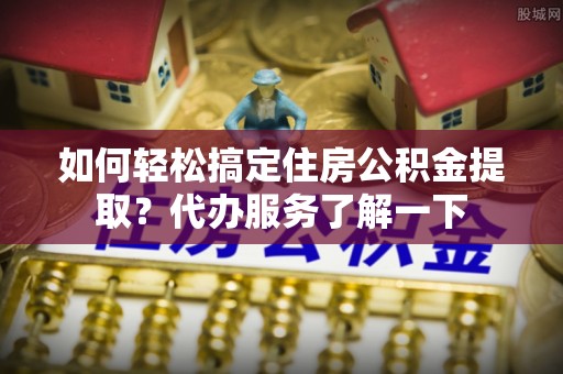 宁阳如何轻松搞定住房公积金提取？代办服务了解一下