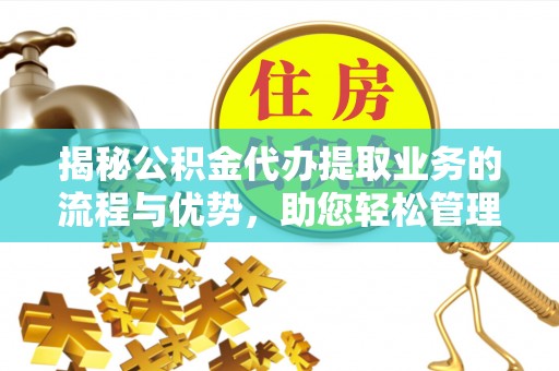 宁阳揭秘公积金代办提取业务的流程与优势，助您轻松管理财务