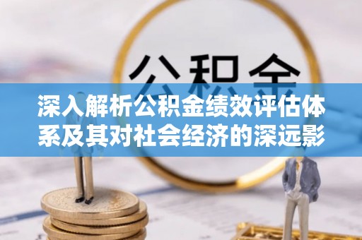 宁阳深入解析公积金绩效评估体系及其对社会经济的深远影响