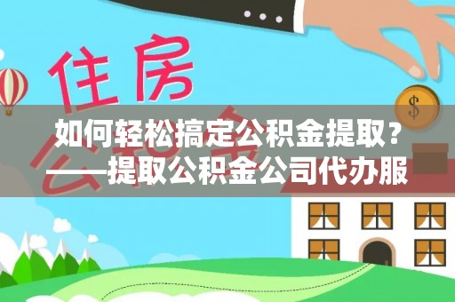 宁阳如何轻松搞定公积金提取？——提取公积金公司代办服务全解析
