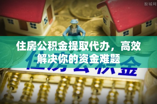 宁阳住房公积金提取代办，高效解决你的资金难题