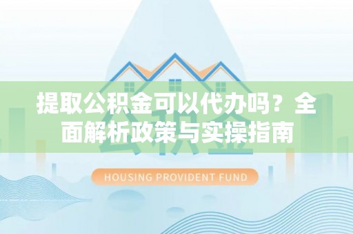 宁阳提取公积金可以代办吗？全面解析政策与实操指南