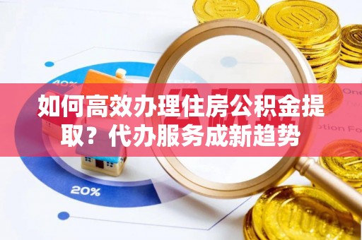 宁阳如何高效办理住房公积金提取？代办服务成新趋势