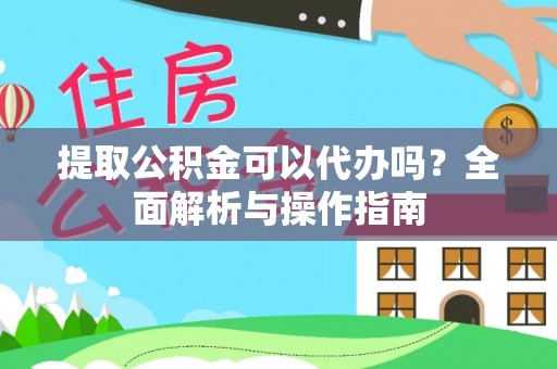 宁阳提取公积金可以代办吗？全面解析与操作指南