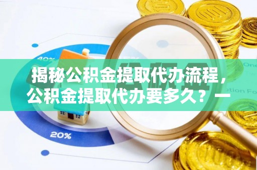 宁阳揭秘公积金提取代办流程，公积金提取代办要多久？一文读懂