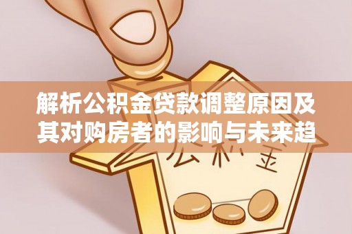 宁阳解析公积金贷款调整原因及其对购房者的影响与未来趋势