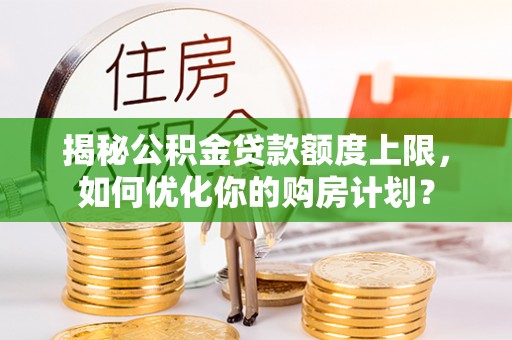 宁阳揭秘公积金贷款额度上限，如何优化你的购房计划？