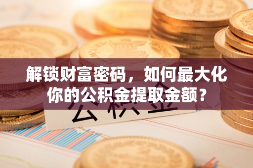 宁阳解锁财富密码，如何最大化你的公积金提取金额？