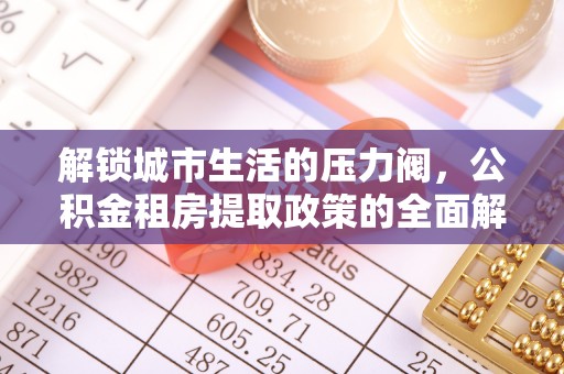宁阳解锁城市生活的压力阀，公积金租房提取政策的全面解析与实践指南