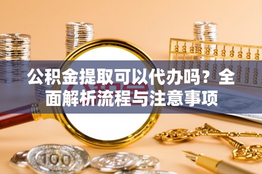 宁阳公积金提取可以代办吗？全面解析流程与注意事项