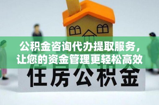 宁阳公积金咨询代办提取服务，让您的资金管理更轻松高效