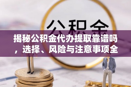宁阳揭秘公积金代办提取靠谱吗，选择、风险与注意事项全解析