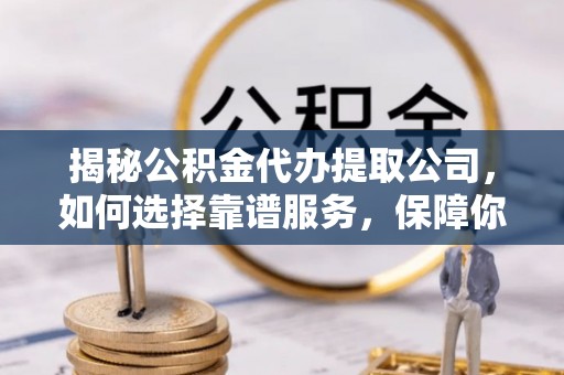 宁阳揭秘公积金代办提取公司，如何选择靠谱服务，保障你的资金安全