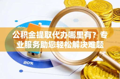 宁阳公积金提取代办哪里有？专业服务助您轻松解决难题