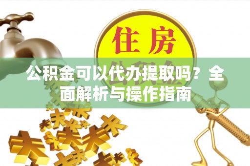 宁阳公积金可以代办提取吗？全面解析与操作指南
