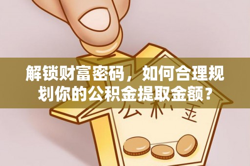 宁阳解锁财富密码，如何合理规划你的公积金提取金额？