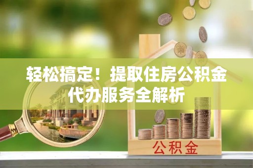 宁阳轻松搞定！提取住房公积金代办服务全解析