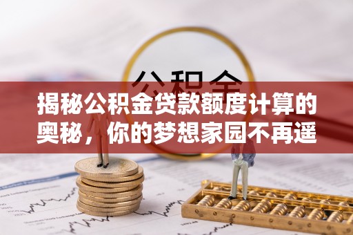 宁阳揭秘公积金贷款额度计算的奥秘，你的梦想家园不再遥不可及