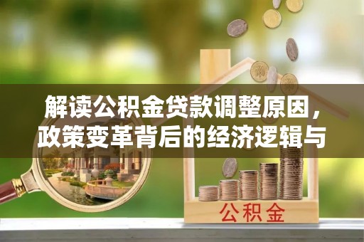 宁阳解读公积金贷款调整原因，政策变革背后的经济逻辑与民生影响