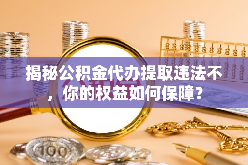 宁阳揭秘公积金代办提取违法不，你的权益如何保障？